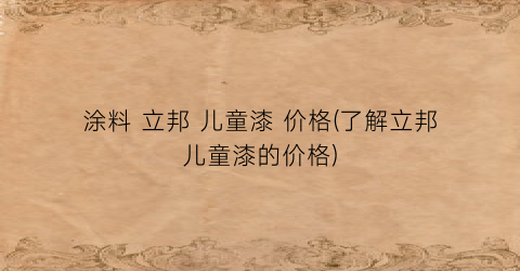 涂料 立邦 儿童漆 价格(了解立邦儿童漆的价格)